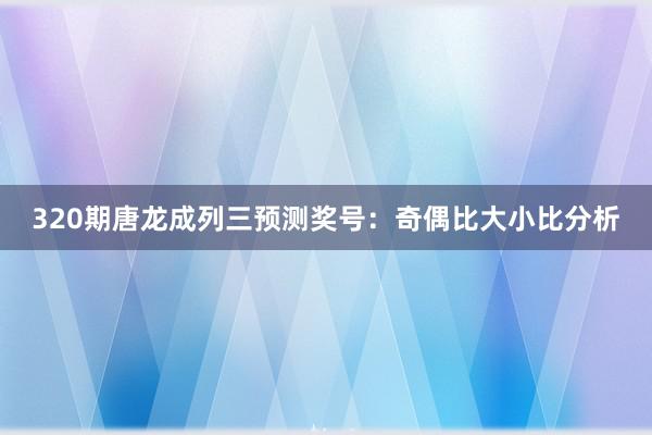 320期唐龙成列三预测奖号:奇偶比大小比分析